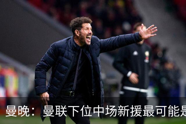 曼晚：曼联下位中场新援最可能是M费，寻求大幅压低8000万镑要价